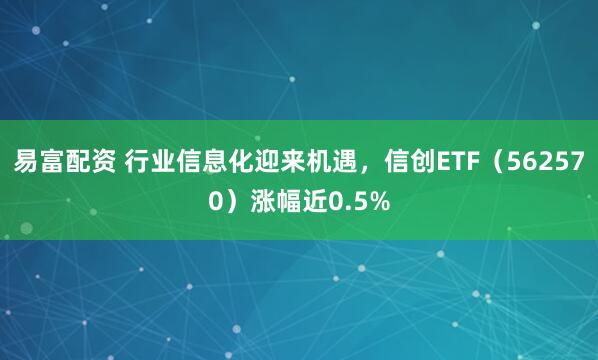 易富配资 行业信息化迎来机遇，信创ETF（562570）涨幅近0.5%
