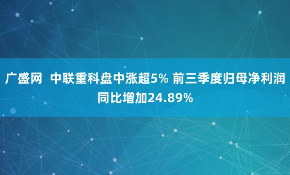 广盛网  中联重科盘中涨超5% 前三季度归母净利润同比增加24.89%