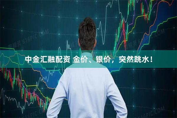 中金汇融配资 金价、银价，突然跳水！