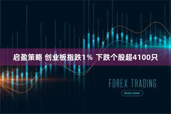 启盈策略 创业板指跌1％ 下跌个股超4100只