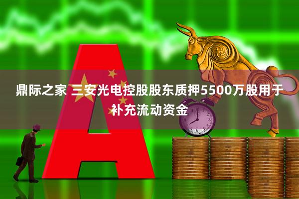 鼎际之家 三安光电控股股东质押5500万股用于补充流动资金