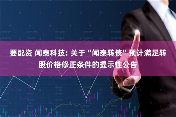 要配资 闻泰科技: 关于“闻泰转债”预计满足转股价格修正条件的提示性公告