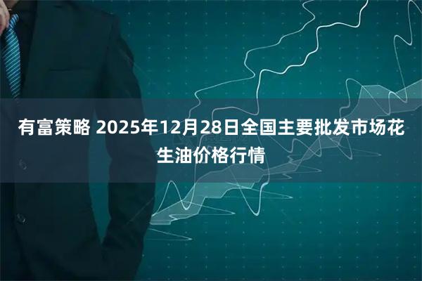 有富策略 2025年12月28日全国主要批发市场花生油价格行情