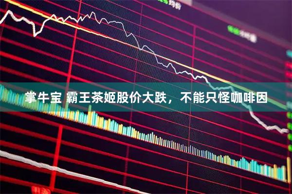 掌牛宝 霸王茶姬股价大跌，不能只怪咖啡因