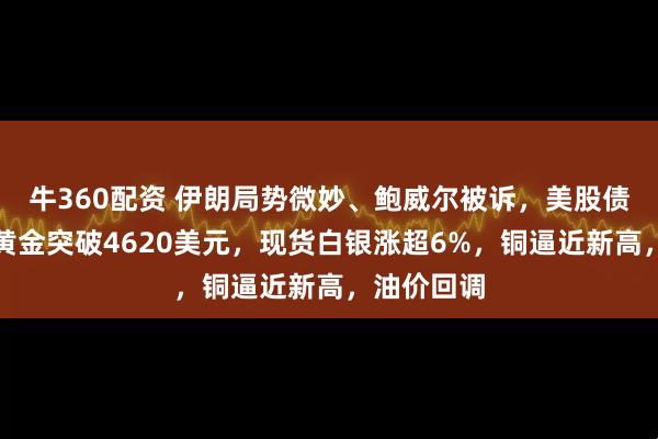 牛360配资 伊朗局势微妙、鲍威尔被诉，美股债汇三杀，黄金突破4620美元，现货白银涨超6%，铜逼近新高，油价回调