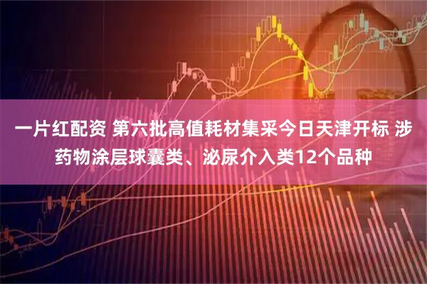 一片红配资 第六批高值耗材集采今日天津开标 涉药物涂层球囊类、泌尿介入类12个品种