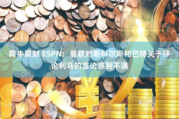 犇牛聚财 ESPN：曼联对斯科尔斯和巴特关于评论利马的言论感到不满