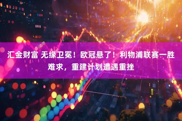 汇金财富 无缘卫冕！欧冠悬了！利物浦联赛一胜难求，重建计划遭遇重挫