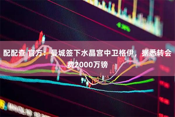 配配查 官方：曼城签下水晶宫中卫格伊，据悉转会费2000万镑