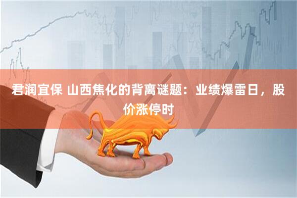 君润宜保 山西焦化的背离谜题：业绩爆雷日，股价涨停时