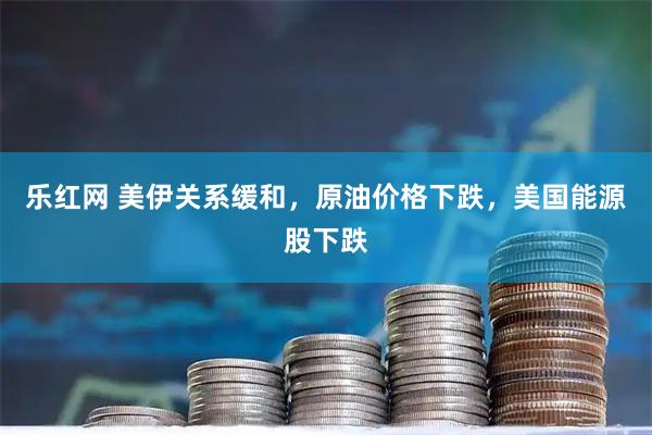 乐红网 美伊关系缓和，原油价格下跌，美国能源股下跌