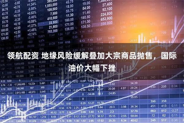领航配资 地缘风险缓解叠加大宗商品抛售，国际油价大幅下挫