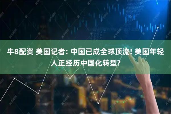 牛8配资 美国记者: 中国已成全球顶流! 美国年轻人正经历中国化转型?