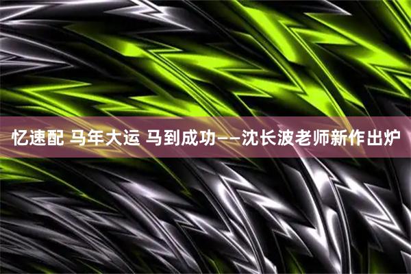 忆速配 马年大运 马到成功——沈长波老师新作出炉