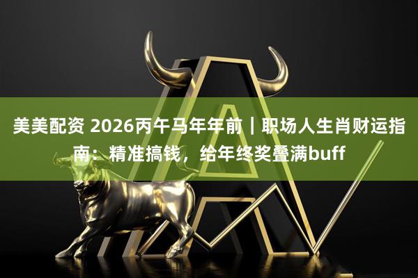 美美配资 2026丙午马年年前｜职场人生肖财运指南：精准搞钱，给年终奖叠满buff