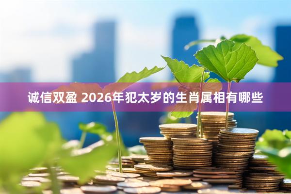诚信双盈 2026年犯太岁的生肖属相有哪些