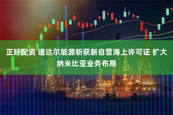 正好配资 道达尔能源斩获新自营海上许可证 扩大纳米比亚业务布局