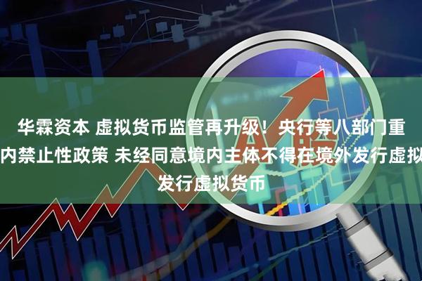 华霖资本 虚拟货币监管再升级！央行等八部门重申境内禁止性政策 未经同意境内主体不得在境外发行虚拟货币