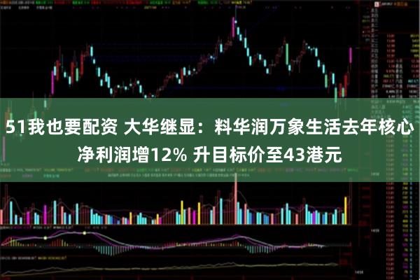 51我也要配资 大华继显：料华润万象生活去年核心净利润增12% 升目标价至43港元