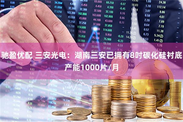 驰盈优配 三安光电：湖南三安已拥有8吋碳化硅衬底产能1000片/月