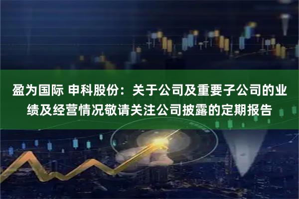 盈为国际 申科股份：关于公司及重要子公司的业绩及经营情况敬请关注公司披露的定期报告
