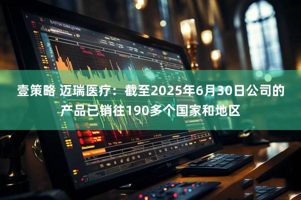 壹策略 迈瑞医疗：截至2025年6月30日公司的产品已销往190多个国家和地区