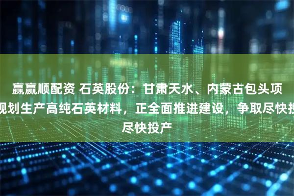 赢赢顺配资 石英股份：甘肃天水、内蒙古包头项目规划生产高纯石英材料，正全面推进建设，争取尽快投产