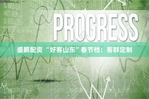 盛鹏配资 “好客山东”春节档：客群定制
