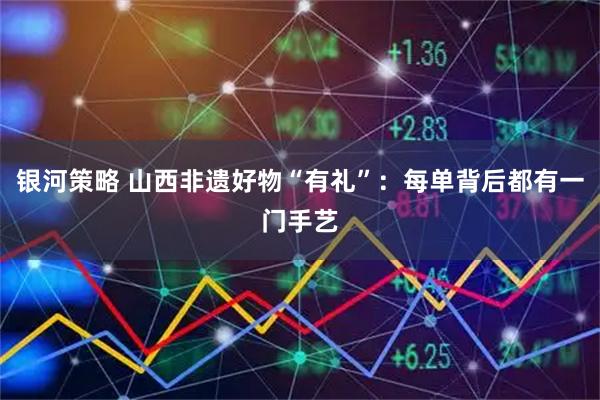 银河策略 山西非遗好物“有礼”：每单背后都有一门手艺