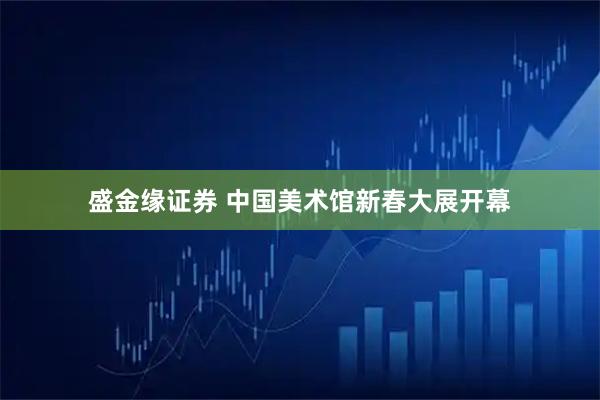 盛金缘证券 中国美术馆新春大展开幕
