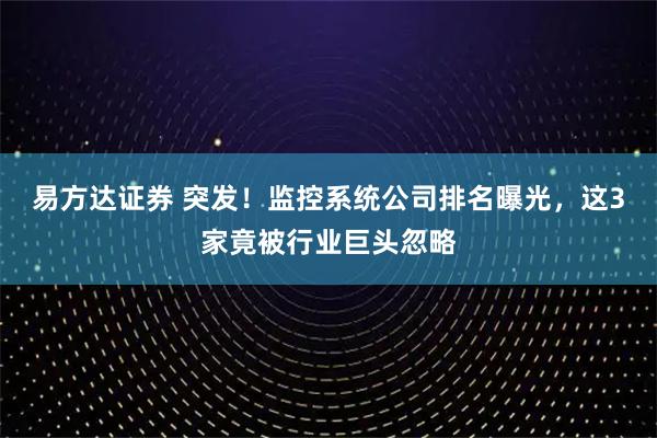 易方达证券 突发！监控系统公司排名曝光，这3家竟被行业巨头忽略