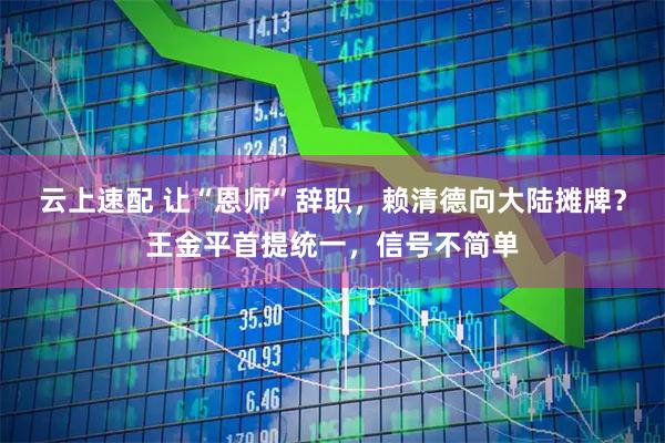 云上速配 让“恩师”辞职，赖清德向大陆摊牌？王金平首提统一，信号不简单