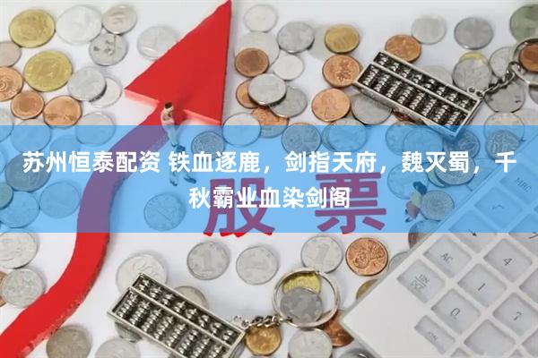 苏州恒泰配资 铁血逐鹿，剑指天府，魏灭蜀，千秋霸业血染剑阁