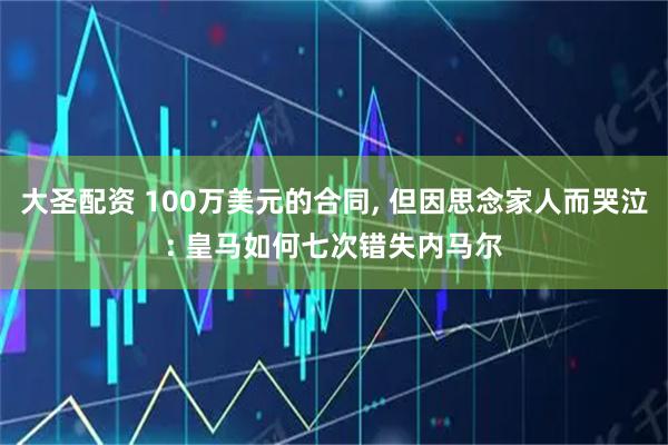 大圣配资 100万美元的合同, 但因思念家人而哭泣: 皇马如何七次错失内马尔