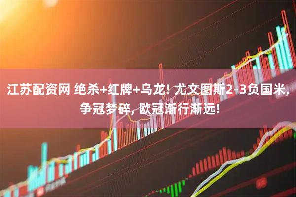 江苏配资网 绝杀+红牌+乌龙! 尤文图斯2-3负国米, 争冠梦碎, 欧冠渐行渐远!