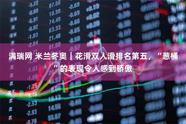 满瑞网 米兰冬奥｜花滑双人滑排名第五，“葱桶”的表现令人感到骄傲