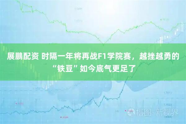 展鵬配资 时隔一年将再战F1学院赛，越挫越勇的“铁豆”如今底气更足了