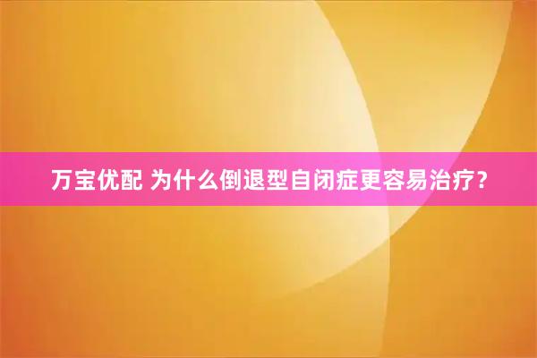 万宝优配 为什么倒退型自闭症更容易治疗？