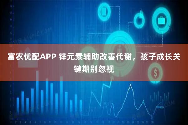 富农优配APP 锌元素辅助改善代谢，孩子成长关键期别忽视