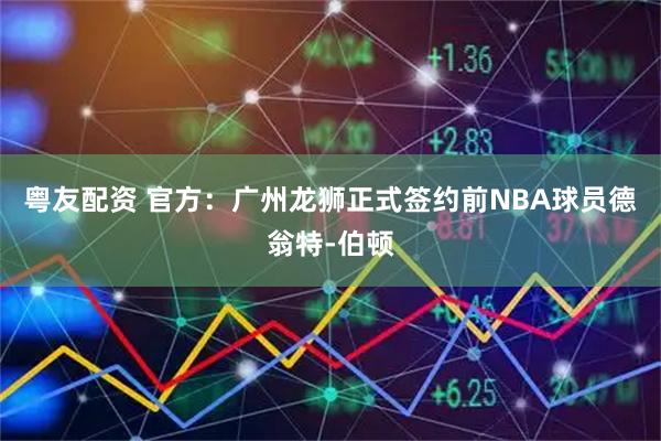 粤友配资 官方：广州龙狮正式签约前NBA球员德翁特-伯顿