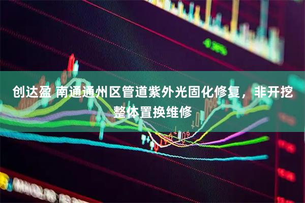 创达盈 南通通州区管道紫外光固化修复，非开挖整体置换维修