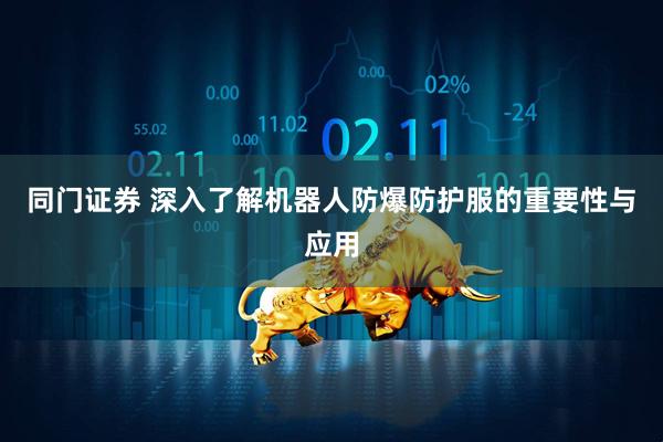 同门证券 深入了解机器人防爆防护服的重要性与应用