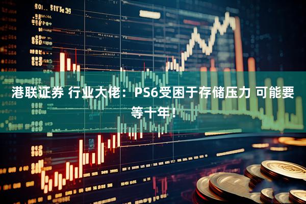 港联证券 行业大佬：PS6受困于存储压力 可能要等十年！
