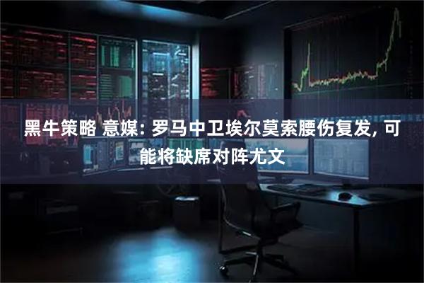 黑牛策略 意媒: 罗马中卫埃尔莫索腰伤复发, 可能将缺席对阵尤文