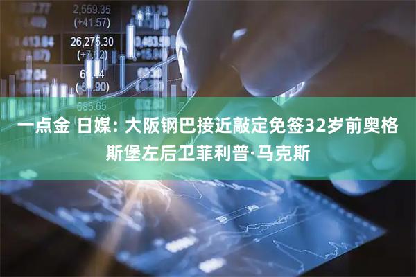 一点金 日媒: 大阪钢巴接近敲定免签32岁前奥格斯堡左后卫菲利普·马克斯