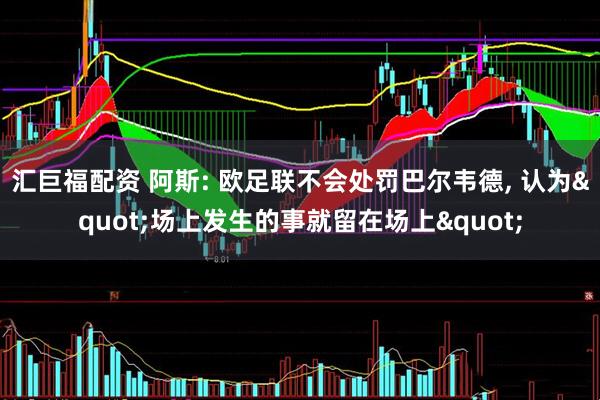 汇巨福配资 阿斯: 欧足联不会处罚巴尔韦德, 认为"场上发生的事就留在场上"