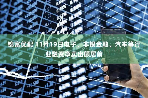 锦富优配 11月19日电子、非银金融、汽车等行业融资净卖出额居前