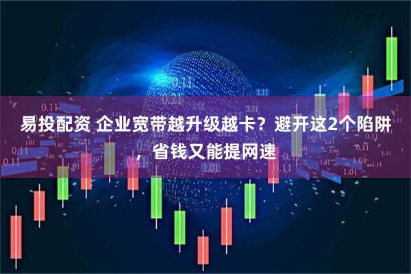 易投配资 企业宽带越升级越卡？避开这2个陷阱，省钱又能提网速