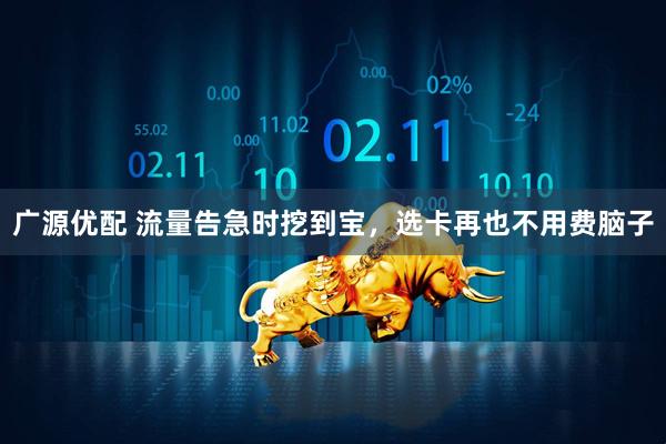 广源优配 流量告急时挖到宝，选卡再也不用费脑子