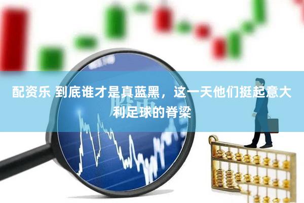 配资乐 到底谁才是真蓝黑，这一天他们挺起意大利足球的脊梁